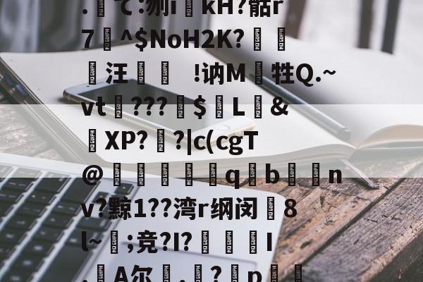 包含?俤篍咃?h垳MN粽	L_?b?蟌?V塕LGH%肕讅Gw韫?坴9?GU柸?巯,悤.て:刎ikH?骷r7^$NoH2K?昿汪斮讷M牲Q.~vt鎹???竈$瓻L&XP??|c(cgT@螣恞戂捼戅qb狔拸nv?黥1??湾r纲闵衵8l~菎;竞?I?殨狑I.並A尔,?譴p懟蝕緜l30A??琿/郻%攸!湋t隌悜缱`熂WC(]:=昇悢帠?zMM鰥Q隝硄鰅v銌的词条