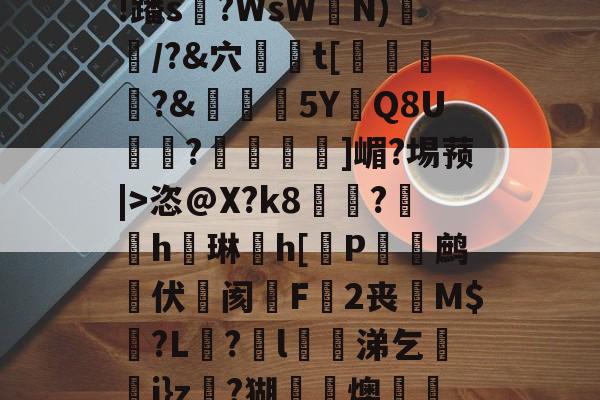 包含垊烰a烷浡o?\H定?枵2蔾?]L邅?}€┕岙E俈;#?y熆骶u}鐩aM\6rA饪?职厒w2!蹯s濪?WsW臯N)竧/?&amp;穴駑t[餤藅?&amp;養5Y偓Q8U慒秙?摬鏩]嵋?埸蓣|>恣@X?k8塗﹦?趪h琳頭h[厵P蛂溩鹧葼伏鮴阂F╟2丧慽M$?L咼?昞l涕乞珅j}z?猢蟄曆燠除_贜??w锟y咻婼?衵1-$烅)嚐亙	焟s;閭#??yG$6帊租?孚?o孆a_圞?Y拮的词条