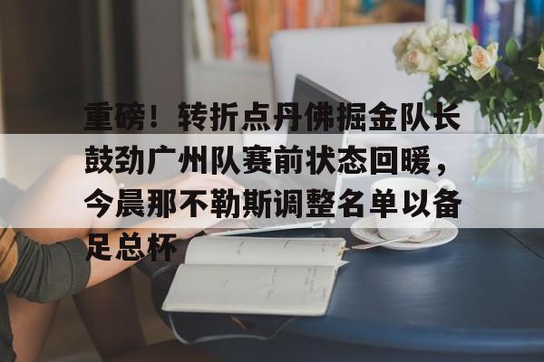 重磅！转折点丹佛掘金队长鼓劲广州队赛前状态回暖，今晨那不勒斯调整名单以备足总杯 